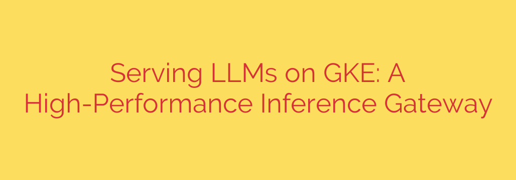 Serving LLMs on GKE: A High-Performance Inference Gateway