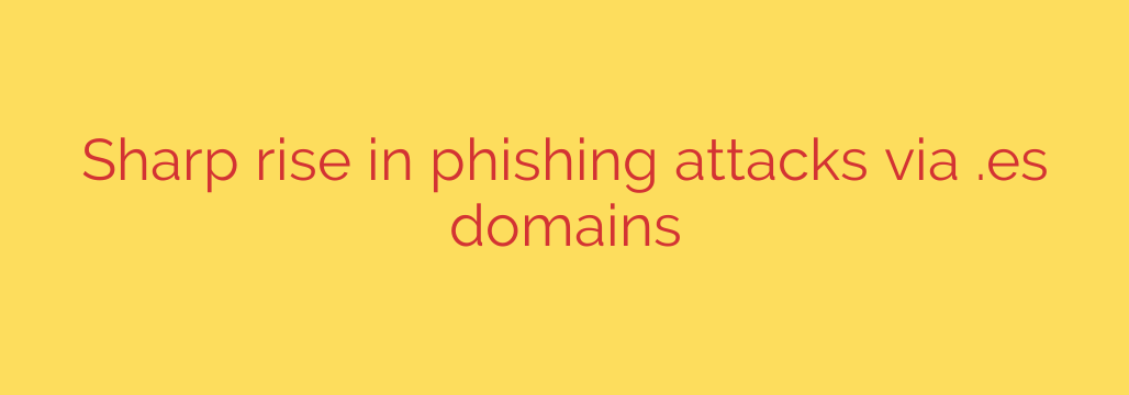 Sharp rise in phishing attacks via .es domains