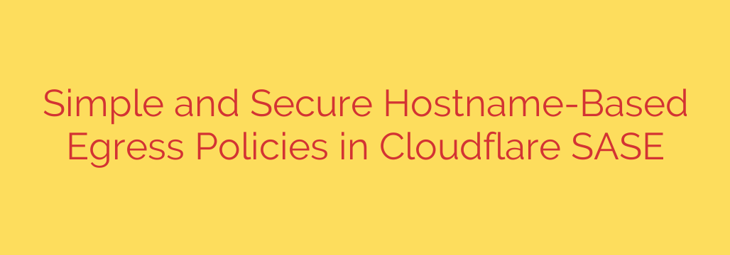 Simple and Secure Hostname-Based Egress Policies in Cloudflare SASE