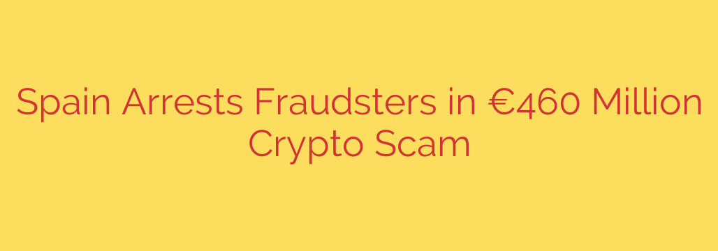 Spain Arrests Fraudsters in €460 Million Crypto Scam