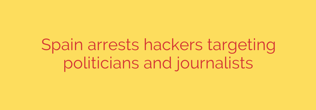 Spain arrests hackers targeting politicians and journalists