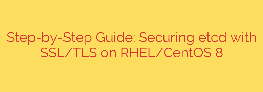 Step-by-Step Guide: Securing etcd with SSL/TLS on RHEL/CentOS 8