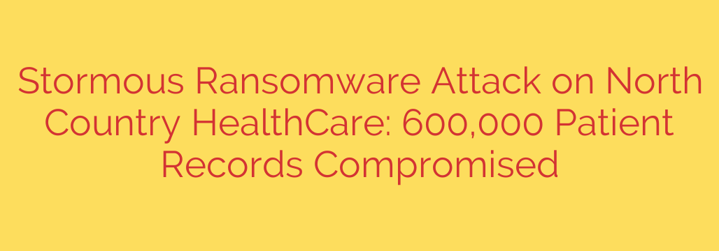 Stormous Ransomware Attack on North Country HealthCare: 600,000 Patient Records Compromised