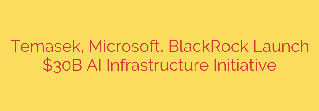 Temasek, Microsoft, BlackRock Launch $30B AI Infrastructure Initiative