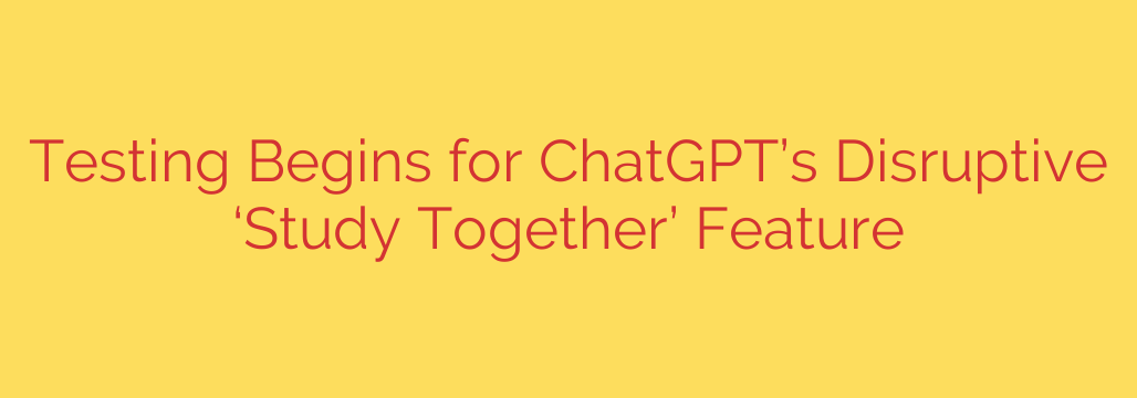 Testing Begins for ChatGPT’s Disruptive ‘Study Together’ Feature