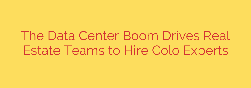 The Data Center Boom Drives Real Estate Teams to Hire Colo Experts