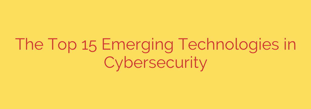 The Top 15 Emerging Technologies in Cybersecurity