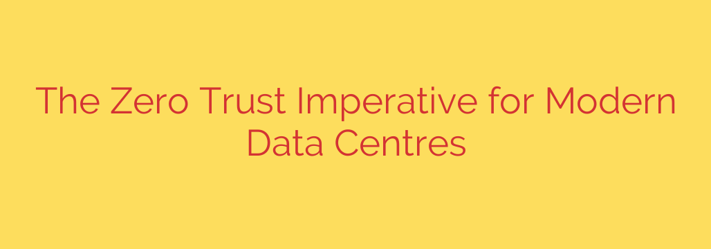 The Zero Trust Imperative for Modern Data Centres