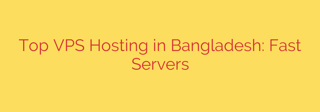Top VPS Hosting in Bangladesh: Fast Servers