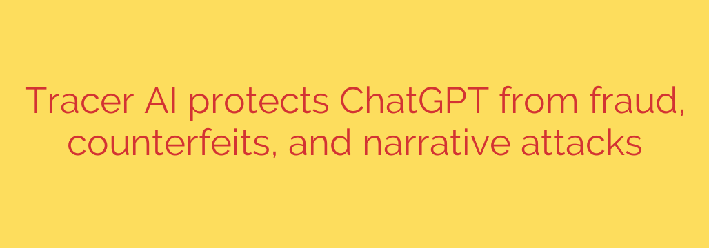Tracer AI protects ChatGPT from fraud, counterfeits, and narrative attacks