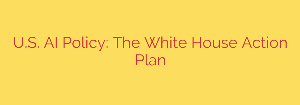 U.S. AI Policy: The White House Action Plan