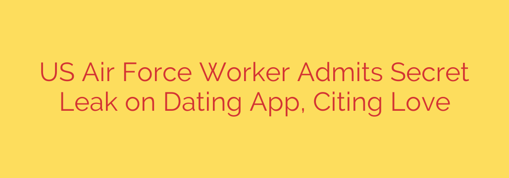 US Air Force Worker Admits Secret Leak on Dating App, Citing Love