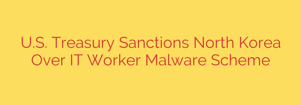 U.S. Treasury Sanctions North Korea Over IT Worker Malware Scheme