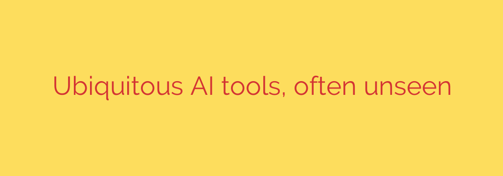 Ubiquitous AI tools, often unseen