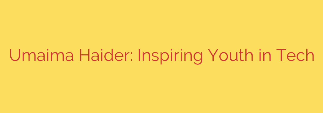 Umaima Haider: Inspiring Youth in Tech