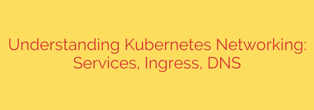 Understanding Kubernetes Networking: Services, Ingress, DNS