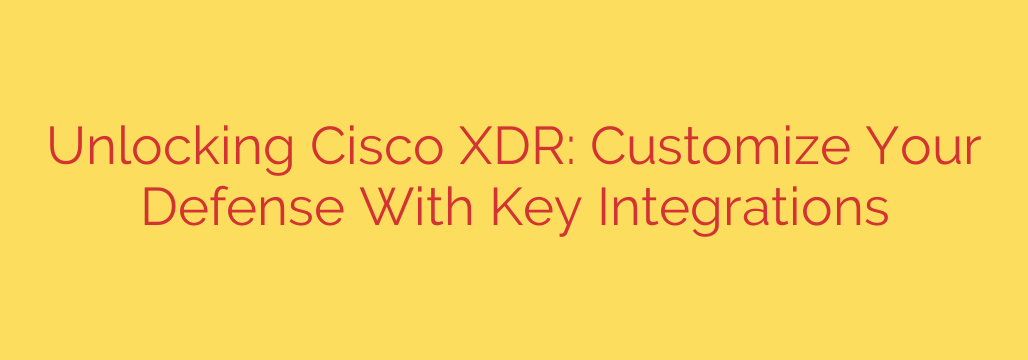 Unlocking Cisco XDR: Customize Your Defense With Key Integrations