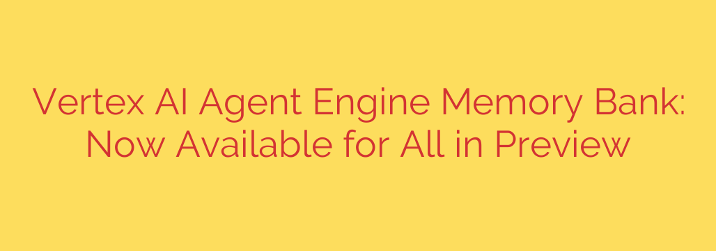 Vertex AI Agent Engine Memory Bank: Now Available for All in Preview