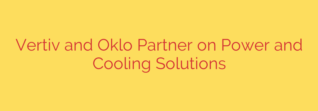 Vertiv and Oklo Partner on Power and Cooling Solutions