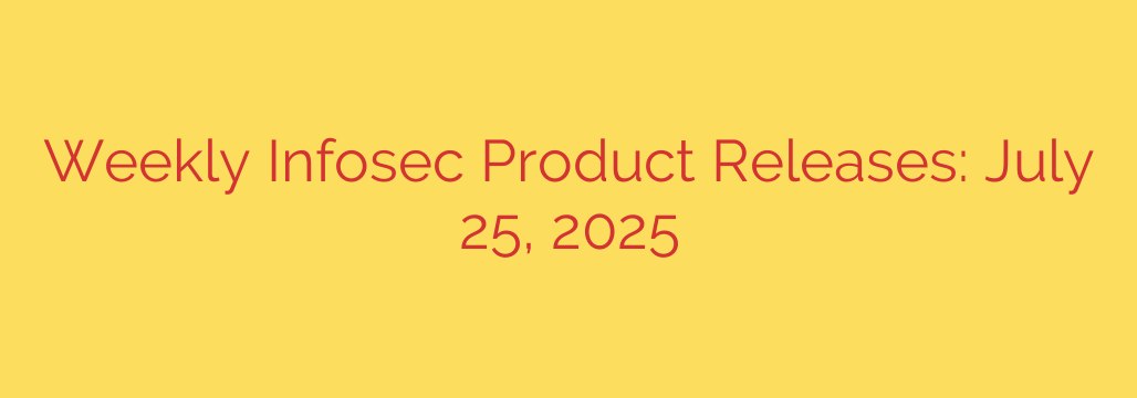 Weekly Infosec Product Releases: July 25, 2025