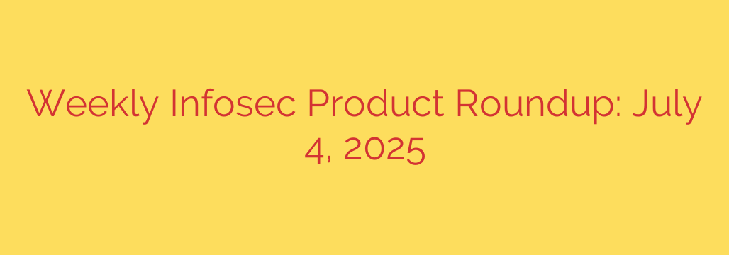 Weekly Infosec Product Roundup: July 4, 2025
