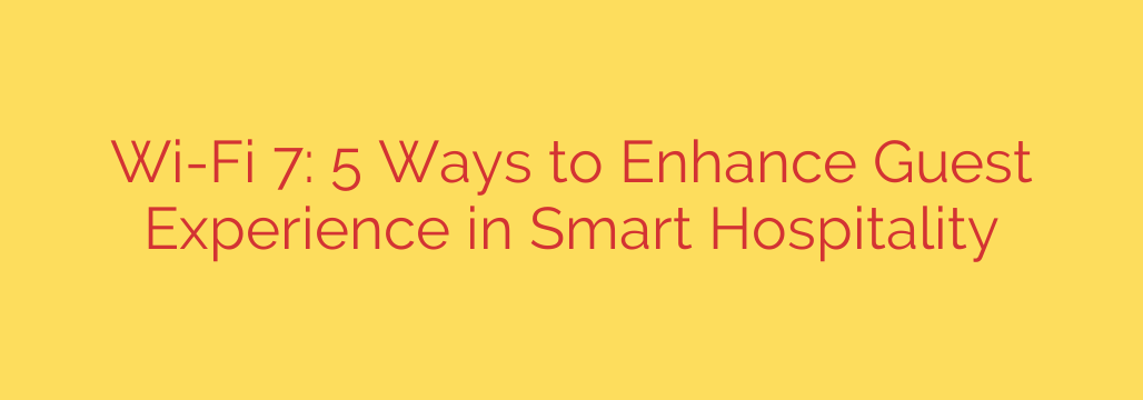 Wi-Fi 7: 5 Ways to Enhance Guest Experience in Smart Hospitality