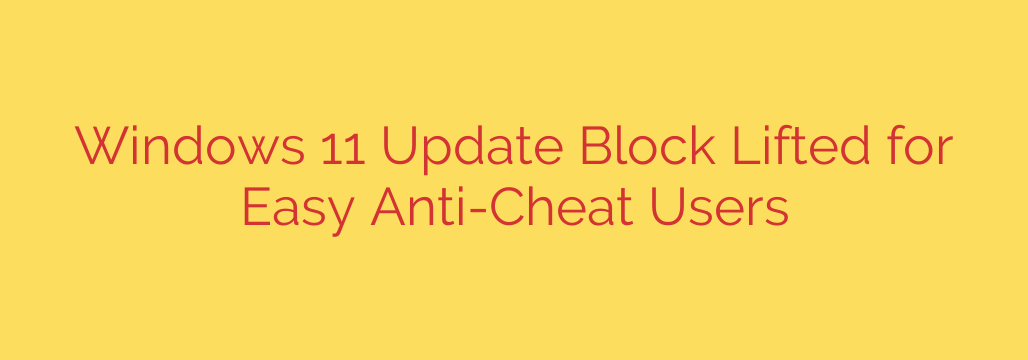Windows 11 Update Block Lifted for Easy Anti-Cheat Users