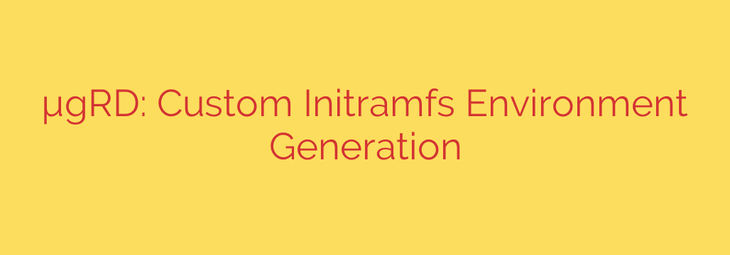 µgRD: Custom Initramfs Environment Generation