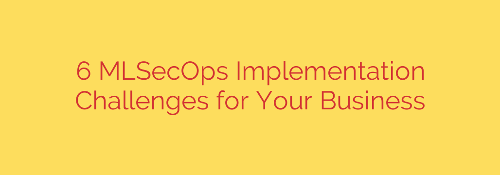6 MLSecOps Implementation Challenges for Your Business