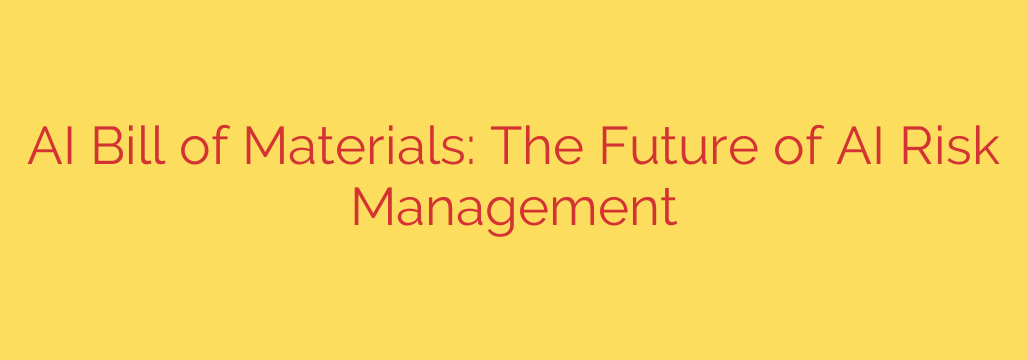 AI Bill of Materials: The Future of AI Risk Management