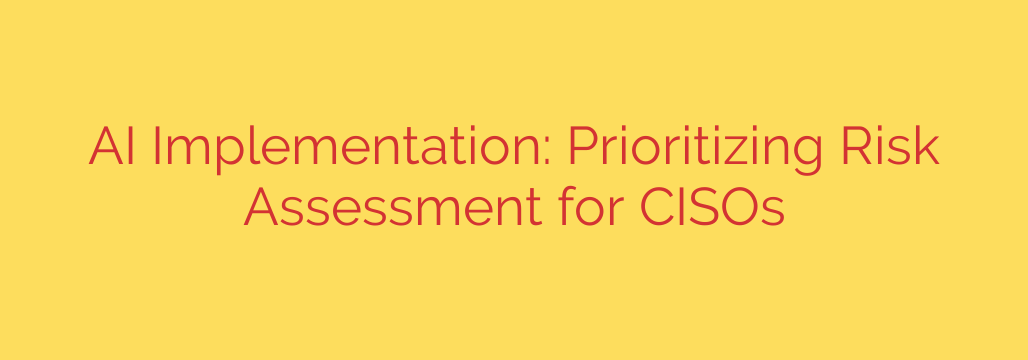 AI Implementation: Prioritizing Risk Assessment for CISOs
