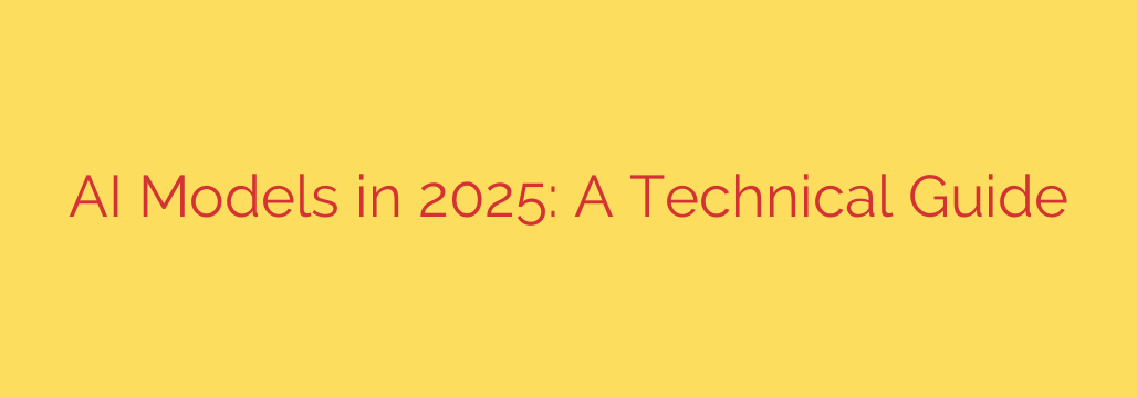 AI Models in 2025: A Technical Guide
