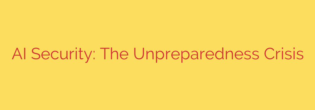 AI Security: The Unpreparedness Crisis