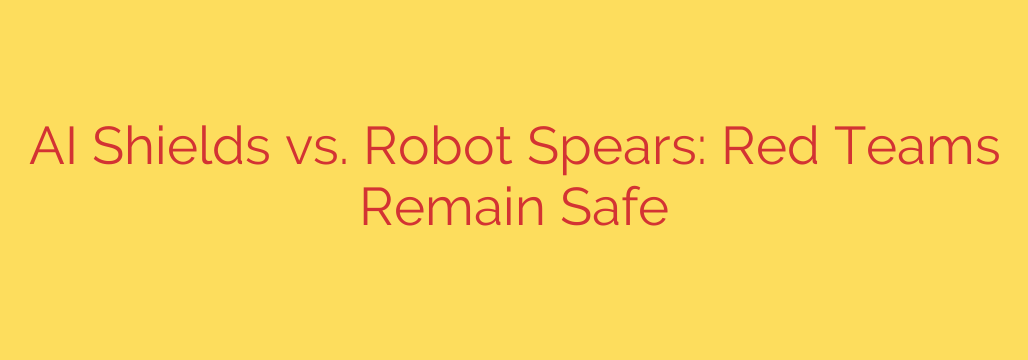 AI Shields vs. Robot Spears: Red Teams Remain Safe