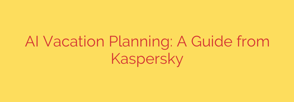 AI Vacation Planning: A Guide from Kaspersky