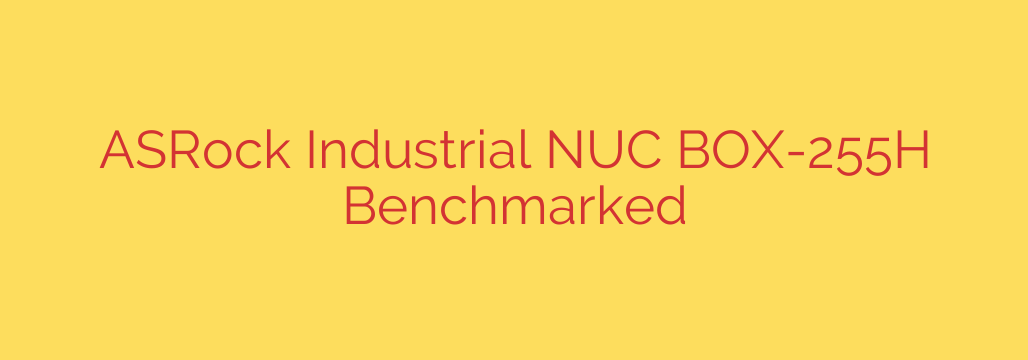 ASRock Industrial NUC BOX-255H Benchmarked
