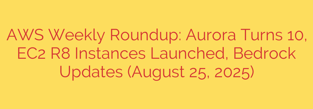 AWS Weekly Roundup: Aurora Turns 10, EC2 R8 Instances Launched, Bedrock Updates (August 25, 2025)