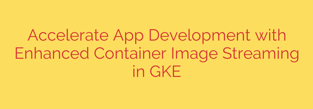 Accelerate App Development with Enhanced Container Image Streaming in GKE