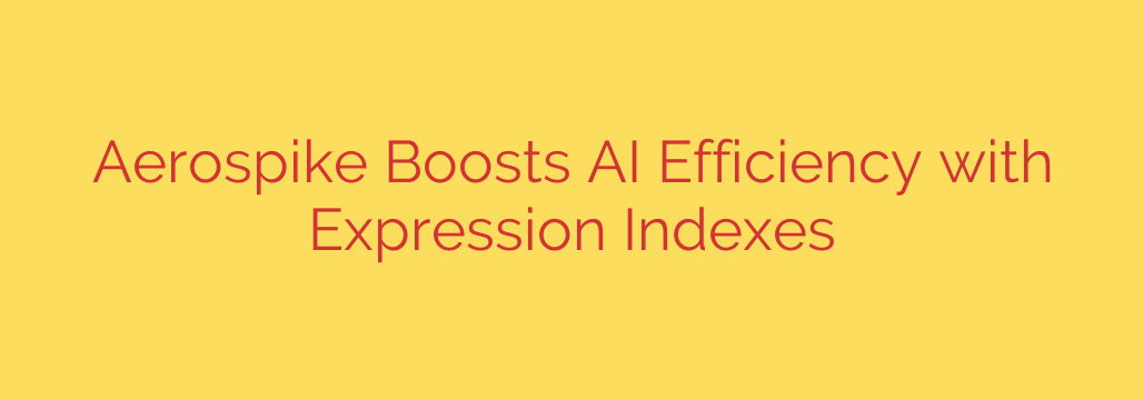 Aerospike Boosts AI Efficiency with Expression Indexes