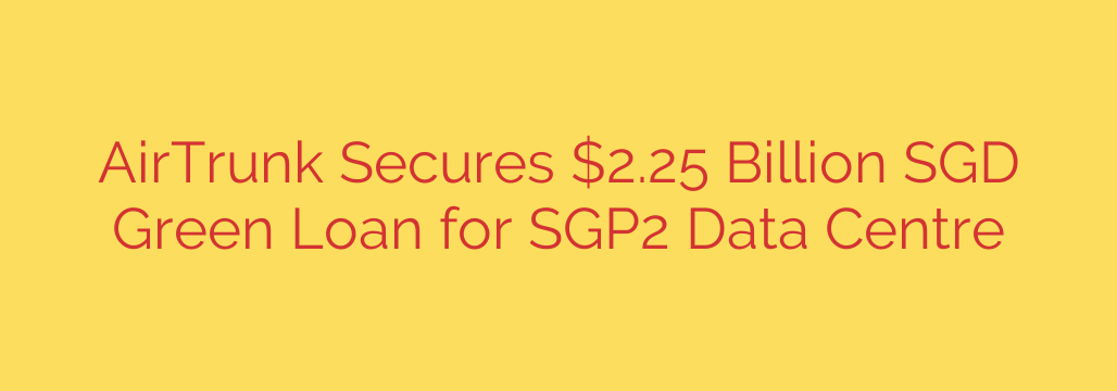 AirTrunk Secures $2.25 Billion SGD Green Loan for SGP2 Data Centre