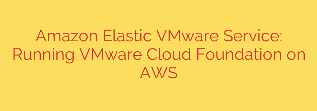 Amazon Elastic VMware Service: Running VMware Cloud Foundation on AWS
