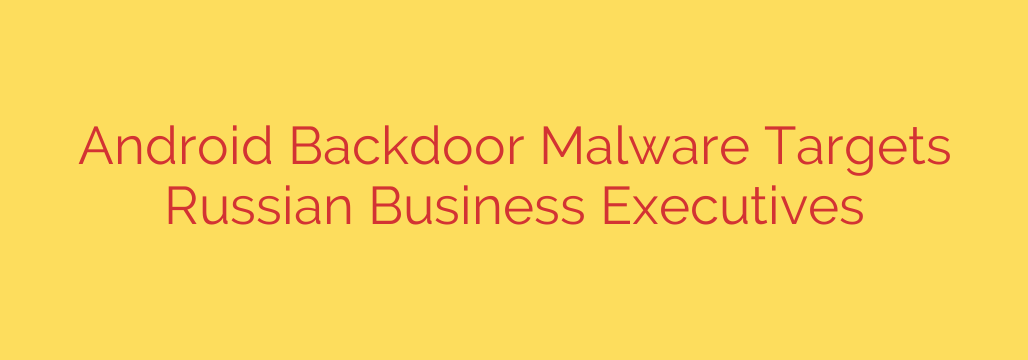 Android Backdoor Malware Targets Russian Business Executives