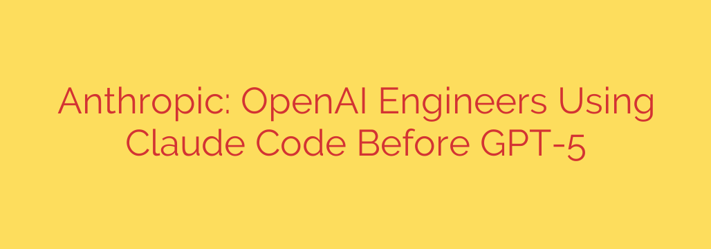 Anthropic: OpenAI Engineers Using Claude Code Before GPT-5