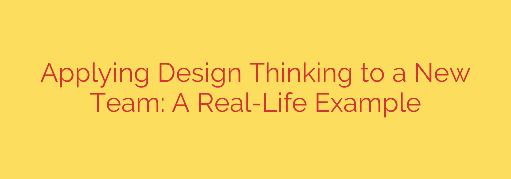 Applying Design Thinking to a New Team: A Real-Life Example