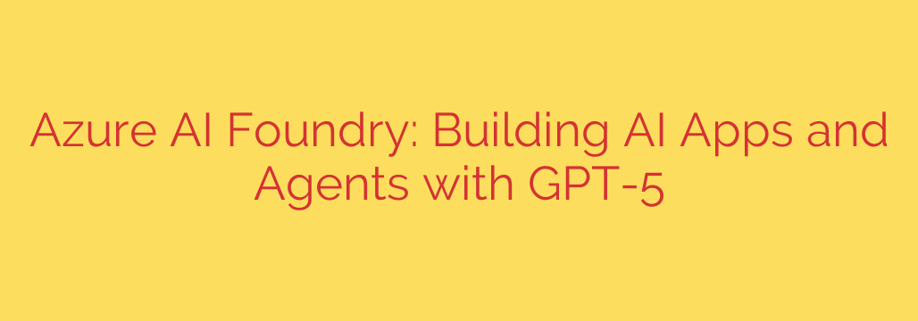 Azure AI Foundry: Building AI Apps and Agents with GPT-5
