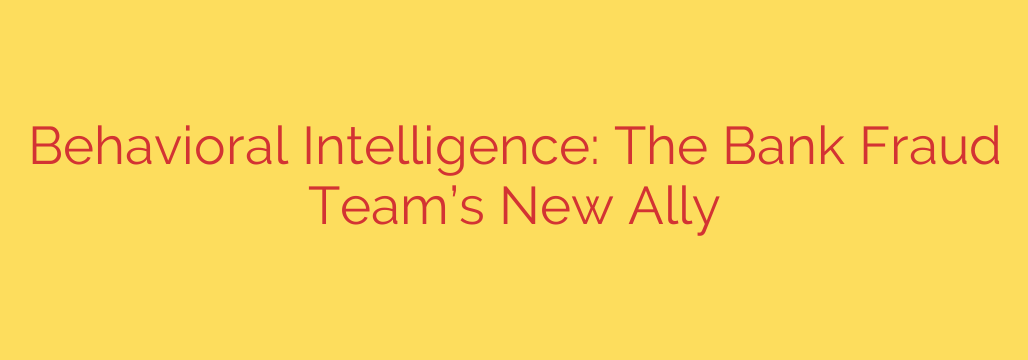 Behavioral Intelligence: The Bank Fraud Team’s New Ally