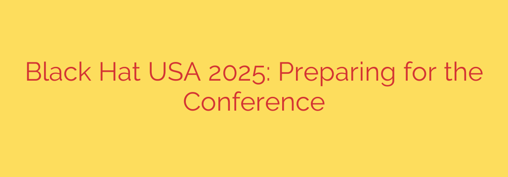 Black Hat USA 2025: Preparing for the Conference