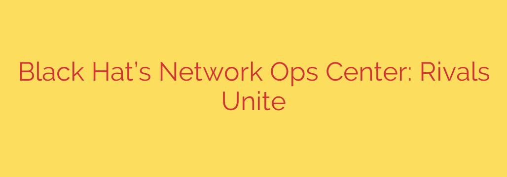 Black Hat’s Network Ops Center: Rivals Unite