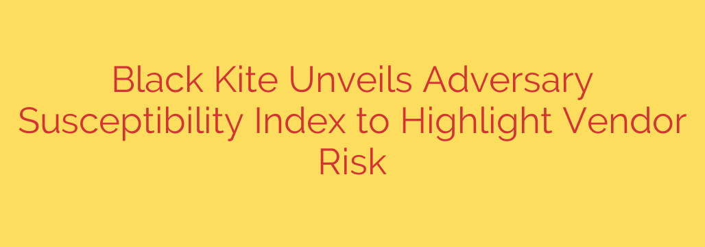 Black Kite Unveils Adversary Susceptibility Index to Highlight Vendor Risk