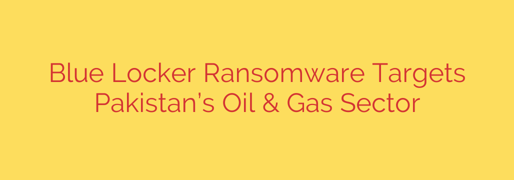 Blue Locker Ransomware Targets Pakistan’s Oil & Gas Sector
